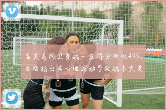 高芙美网卫冕战一发得分率仅49%，名宿指出其心理波动导致战术失灵
