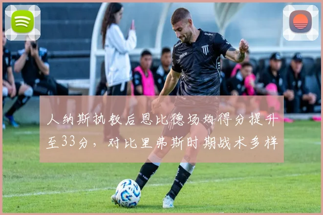 人纳斯执教后恩比德场均得分提升至33分，对比里弗斯时期战术多样性增加15%