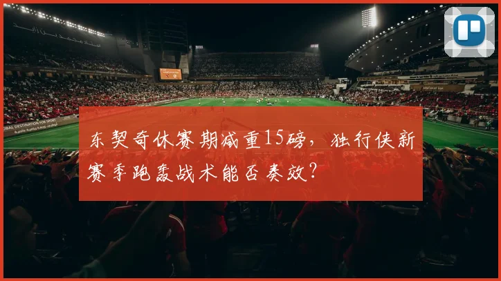 东契奇休赛期减重15磅,独行侠新赛季跑轰战术能否奏效?