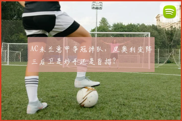 AC米兰意甲争冠掉队,皮奥利变阵三后卫是妙手还是昏招?