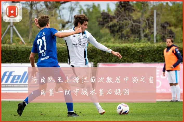 河南队王上源拦截次数居中场之首，南基一防守战术基石稳固