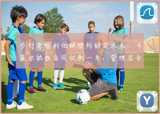 步行者哈利伯顿续约锁定未来，卡莱尔执教合同仅剩一年，管理层会提前续约？