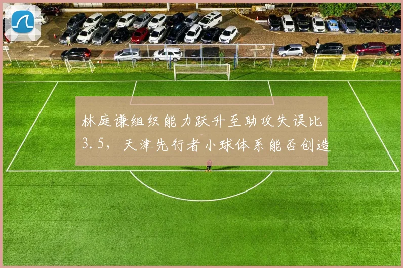 林庭谦组织能力跃升至助攻失误比3.5,天津先行者小球体系能否创造附加赛奇迹?