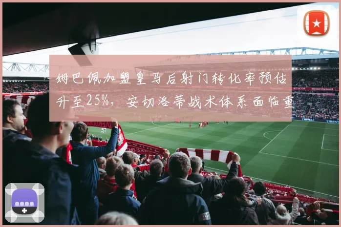 姆巴佩加盟皇马后射门转化率预估升至25%，安切洛蒂战术体系面临重塑