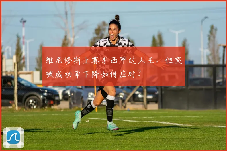 维尼修斯上赛季西甲过人王，但突破成功率下降如何应对？