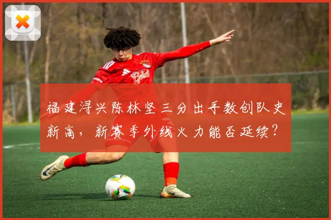 福建浔兴陈林坚三分出手数创队史新高，新赛季外线火力能否延续？