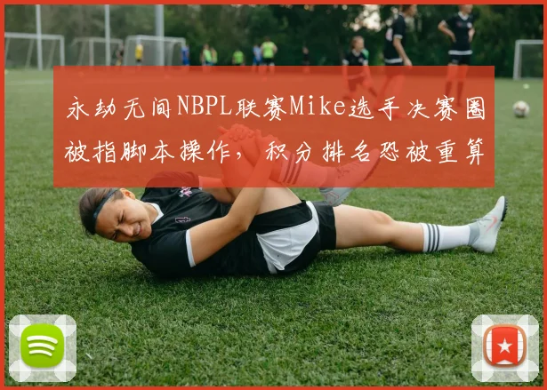 永劫无间NBPL联赛Mike选手决赛圈被指脚本操作,积分排名恐被重算