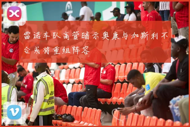 雷诺车队高管暗示奥康与加斯利不合或将重组阵容