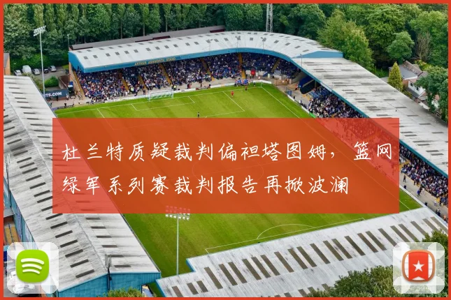 杜兰特质疑裁判偏袒塔图姆，篮网绿军系列赛裁判报告再掀波澜