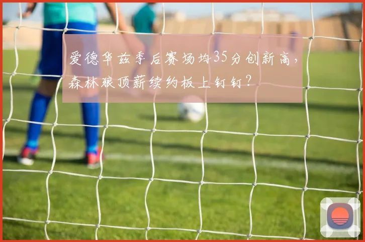 爱德华兹季后赛场均35分创新高，森林狼顶薪续约板上钉钉？