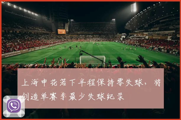 上海申花若下半程保持零失球，将创造单赛季最少失球纪录