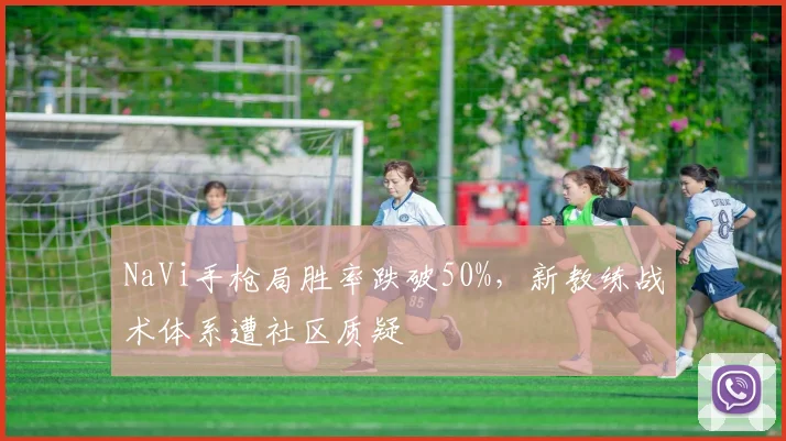 NaVi手枪局胜率跌破50%,新教练战术体系遭社区质疑